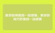 教你如何挽回一段感情，教你如何巧妙挽回一段感情