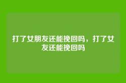 打了女朋友还能挽回吗，打了女友还能挽回吗