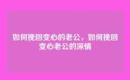 如何挽回变心的老公，如何挽回变心老公的深情