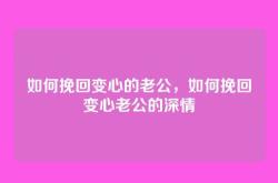 如何挽回变心的老公，如何挽回变心老公的深情