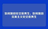 如何挽回处女座男生，如何挽回完美主义处女座男生