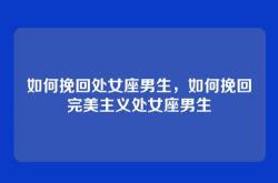 如何挽回处女座男生，如何挽回完美主义处女座男生