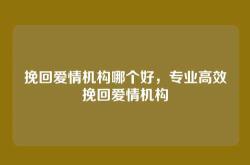 挽回爱情机构哪个好，专业高效挽回爱情机构
