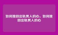 如何挽回出轨男人的心，如何挽回出轨男人的心