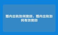 婚内出轨如何挽回，婚内出轨如何有效挽回