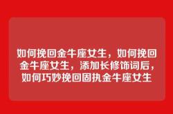 如何挽回金牛座女生，如何挽回金牛座女生，添加长修饰词后，如何巧妙挽回固执金牛座女生