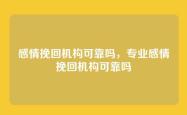感情挽回机构可靠吗，专业感情挽回机构可靠吗