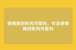 感情挽回机构可靠吗，专业感情挽回机构可靠吗