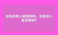出轨的男人能挽回吗，出轨男人能否挽回？
