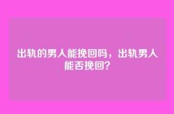 出轨的男人能挽回吗，出轨男人能否挽回？
