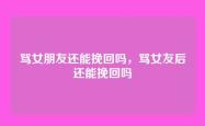 骂女朋友还能挽回吗，骂女友后还能挽回吗