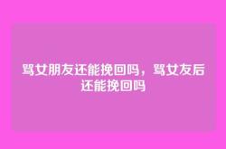 骂女朋友还能挽回吗，骂女友后还能挽回吗