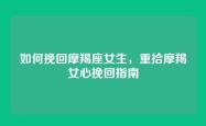 如何挽回摩羯座女生，重拾摩羯女心挽回指南