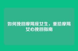 如何挽回摩羯座女生，重拾摩羯女心挽回指南