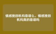 情感挽回机构靠谱么，情感挽回机构真的靠谱吗