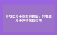 异地恋分手该如何挽回，异地恋分手深情挽回指南