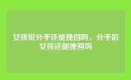 女孩说分手还能挽回吗，分手后女孩还能挽回吗