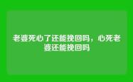 老婆死心了还能挽回吗，心死老婆还能挽回吗