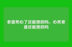 老婆死心了还能挽回吗，心死老婆还能挽回吗
