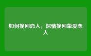 如何挽回恋人，深情挽回挚爱恋人