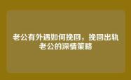 老公有外遇如何挽回，挽回出轨老公的深情策略