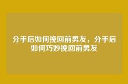 分手后如何挽回前男友，分手后如何巧妙挽回前男友