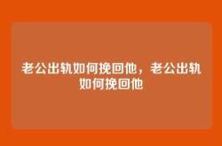 老公出轨如何挽回他，老公出轨如何挽回他