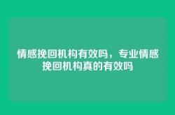 情感挽回机构有效吗，专业情感挽回机构真的有效吗