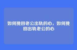 如何挽回老公出轨的心，如何挽回出轨老公的心