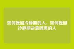 如何挽回冷静期的人，如何挽回冷静期决意疏离的人