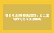 老公外遇如何挽回婚姻，老公出轨如何有效挽回婚姻