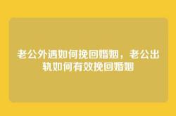 老公外遇如何挽回婚姻，老公出轨如何有效挽回婚姻