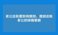老公出轨要如何挽回，挽回出轨老公的深情策略