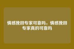 情感挽回专家可靠吗，情感挽回专家真的可靠吗