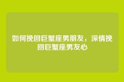 如何挽回巨蟹座男朋友，深情挽回巨蟹座男友心