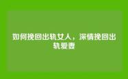 如何挽回出轨女人，深情挽回出轨爱妻