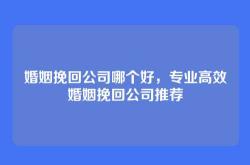 婚姻挽回公司哪个好，专业高效婚姻挽回公司推荐