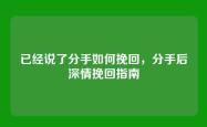 已经说了分手如何挽回，分手后深情挽回指南