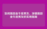 如何挽回金牛座男友，深情挽回金牛座男友的实用指南