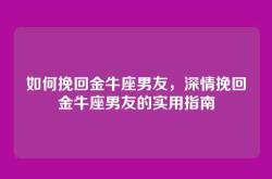 如何挽回金牛座男友，深情挽回金牛座男友的实用指南
