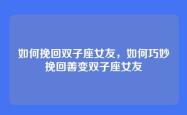 如何挽回双子座女友，如何巧妙挽回善变双子座女友