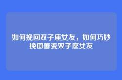 如何挽回双子座女友，如何巧妙挽回善变双子座女友