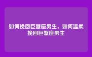 如何挽回巨蟹座男生，如何温柔挽回巨蟹座男生