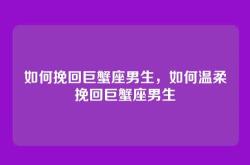 如何挽回巨蟹座男生，如何温柔挽回巨蟹座男生