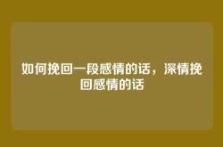 如何挽回一段感情的话，深情挽回感情的话