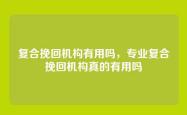 复合挽回机构有用吗，专业复合挽回机构真的有用吗