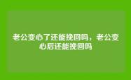 老公变心了还能挽回吗，老公变心后还能挽回吗