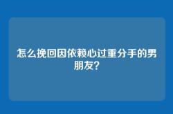 怎么挽回因依赖心过重分手的男朋友？