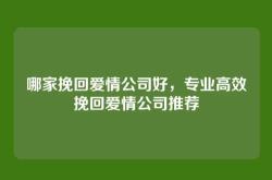 哪家挽回爱情公司好，专业高效挽回爱情公司推荐