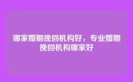哪家婚姻挽回机构好，专业婚姻挽回机构哪家好